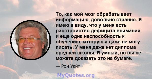 То, как мой мозг обрабатывает информацию, довольно странно. Я имею в виду, что у меня есть расстройство дефицита внимания и еще одна неспособность к обучению, которую я даже не могу писать. У меня даже нет диплома