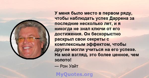 У меня было место в первом ряду, чтобы наблюдать успех Даррена за последние несколько лет, и я никогда не знал ключи от его достижения. Он бескорыстно раскрыл свои секреты с комплексным эффектом, чтобы другие могли