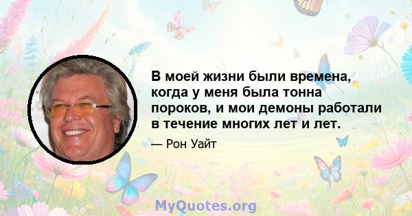 В моей жизни были времена, когда у меня была тонна пороков, и мои демоны работали в течение многих лет и лет.