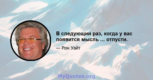 В следующий раз, когда у вас появится мысль ... отпусти.