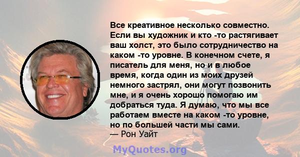 Все креативное несколько совместно. Если вы художник и кто -то растягивает ваш холст, это было сотрудничество на каком -то уровне. В конечном счете, я писатель для меня, но и в любое время, когда один из моих друзей