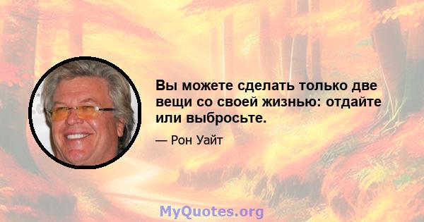 Вы можете сделать только две вещи со своей жизнью: отдайте или выбросьте.