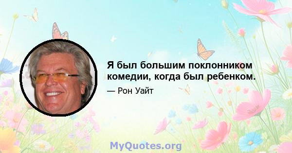 Я был большим поклонником комедии, когда был ребенком.