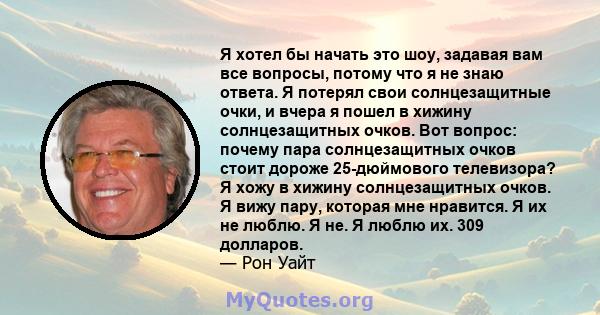 Я хотел бы начать это шоу, задавая вам все вопросы, потому что я не знаю ответа. Я потерял свои солнцезащитные очки, и вчера я пошел в хижину солнцезащитных очков. Вот вопрос: почему пара солнцезащитных очков стоит