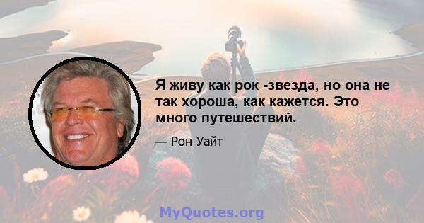 Я живу как рок -звезда, но она не так хороша, как кажется. Это много путешествий.