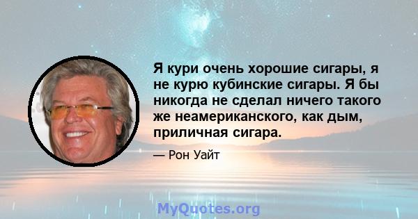 Я кури очень хорошие сигары, я не курю кубинские сигары. Я бы никогда не сделал ничего такого же неамериканского, как дым, приличная сигара.