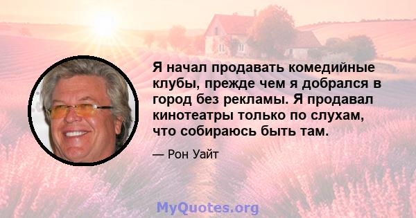 Я начал продавать комедийные клубы, прежде чем я добрался в город без рекламы. Я продавал кинотеатры только по слухам, что собираюсь быть там.