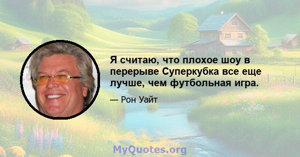 Я считаю, что плохое шоу в перерыве Суперкубка все еще лучше, чем футбольная игра.