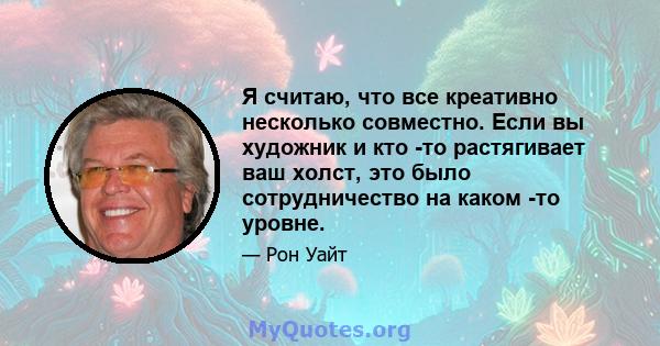 Я считаю, что все креативно несколько совместно. Если вы художник и кто -то растягивает ваш холст, это было сотрудничество на каком -то уровне.