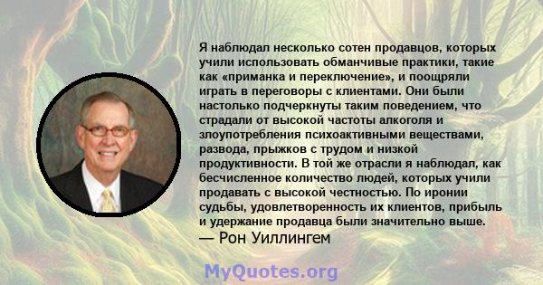 Я наблюдал несколько сотен продавцов, которых учили использовать обманчивые практики, такие как «приманка и переключение», и поощряли играть в переговоры с клиентами. Они были настолько подчеркнуты таким поведением, что 