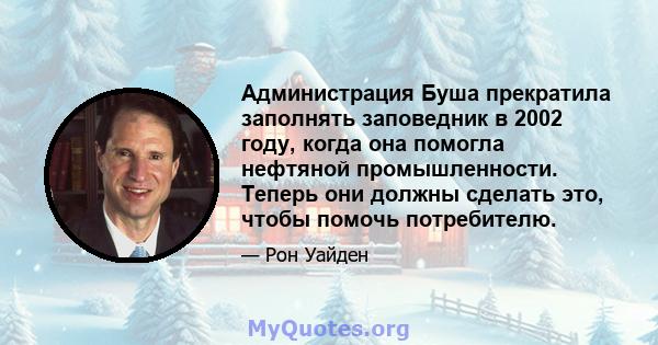 Администрация Буша прекратила заполнять заповедник в 2002 году, когда она помогла нефтяной промышленности. Теперь они должны сделать это, чтобы помочь потребителю.