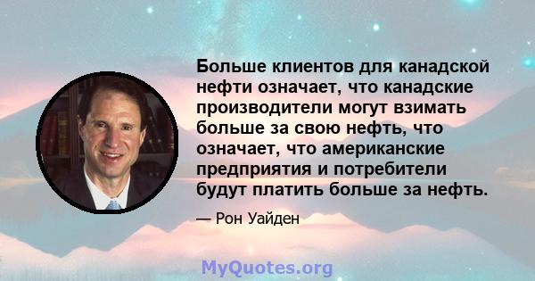 Больше клиентов для канадской нефти означает, что канадские производители могут взимать больше за свою нефть, что означает, что американские предприятия и потребители будут платить больше за нефть.