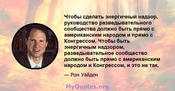 Чтобы сделать энергичный надзор, руководство разведывательного сообщества должно быть прямо с американским народом и прямо с Конгрессом. Чтобы быть энергичным надзором, разведывательное сообщество должно быть прямо с