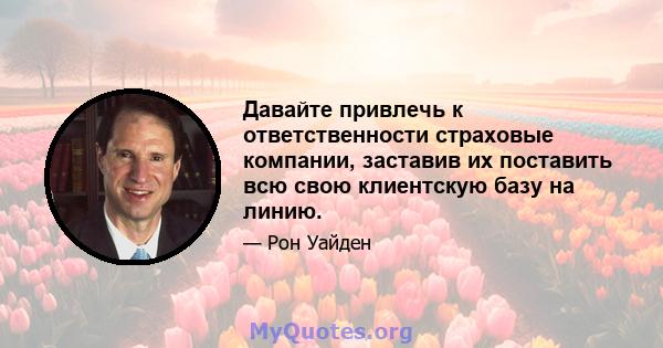 Давайте привлечь к ответственности страховые компании, заставив их поставить всю свою клиентскую базу на линию.