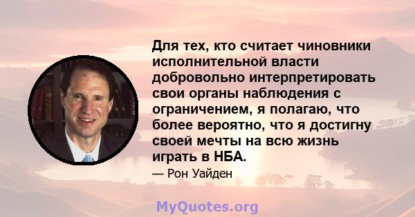 Для тех, кто считает чиновники исполнительной власти добровольно интерпретировать свои органы наблюдения с ограничением, я полагаю, что более вероятно, что я достигну своей мечты на всю жизнь играть в НБА.