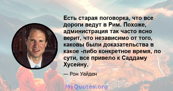 Есть старая поговорка, что все дороги ведут в Рим. Похоже, администрация так часто ясно верит, что независимо от того, каковы были доказательства в какое -либо конкретное время, по сути, все привело к Саддаму Хусейну.