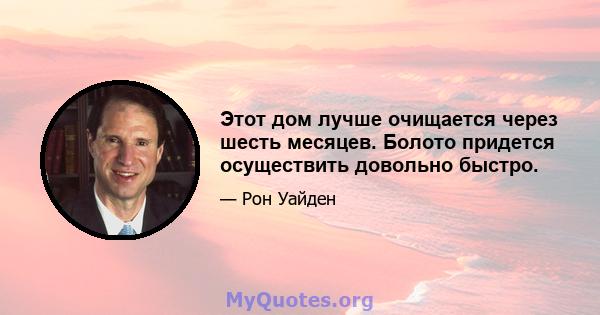 Этот дом лучше очищается через шесть месяцев. Болото придется осуществить довольно быстро.