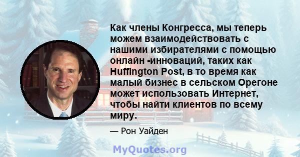 Как члены Конгресса, мы теперь можем взаимодействовать с нашими избирателями с помощью онлайн -инноваций, таких как Huffington Post, в то время как малый бизнес в сельском Орегоне может использовать Интернет, чтобы