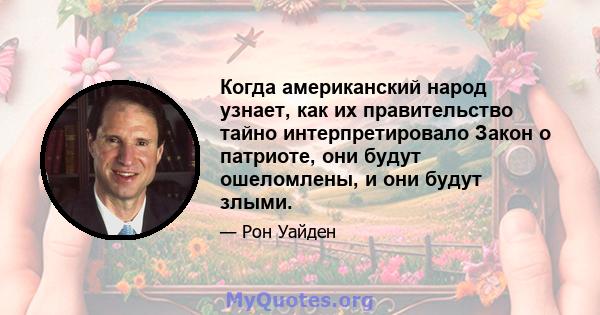 Когда американский народ узнает, как их правительство тайно интерпретировало Закон о патриоте, они будут ошеломлены, и они будут злыми.