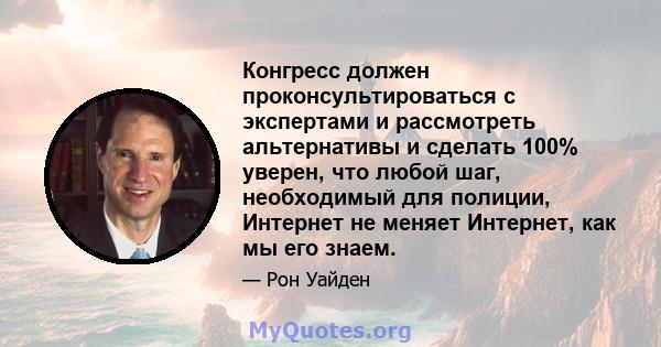 Конгресс должен проконсультироваться с экспертами и рассмотреть альтернативы и сделать 100% уверен, что любой шаг, необходимый для полиции, Интернет не меняет Интернет, как мы его знаем.