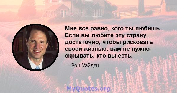 Мне все равно, кого ты любишь. Если вы любите эту страну достаточно, чтобы рисковать своей жизнью, вам не нужно скрывать, кто вы есть.