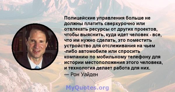 Полицейские управления больше не должны платить сверхурочно или отвлекать ресурсы от других проектов, чтобы выяснить, куда идет человек - все, что им нужно сделать, это поместить устройство для отслеживания на чьем