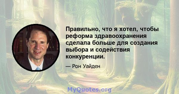 Правильно, что я хотел, чтобы реформа здравоохранения сделала больше для создания выбора и содействия конкуренции.