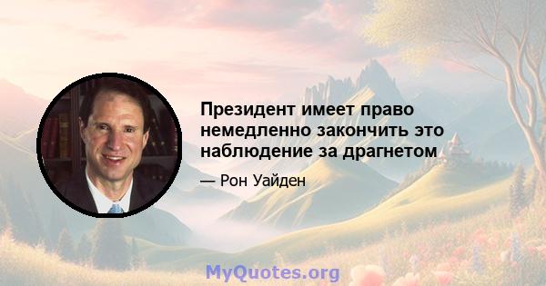 Президент имеет право немедленно закончить это наблюдение за драгнетом