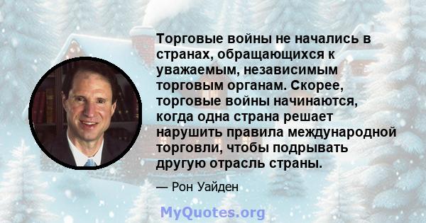 Торговые войны не начались в странах, обращающихся к уважаемым, независимым торговым органам. Скорее, торговые войны начинаются, когда одна страна решает нарушить правила международной торговли, чтобы подрывать другую