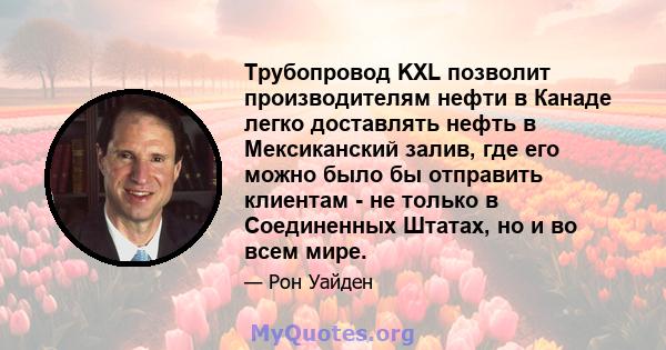 Трубопровод KXL позволит производителям нефти в Канаде легко доставлять нефть в Мексиканский залив, где его можно было бы отправить клиентам - не только в Соединенных Штатах, но и во всем мире.