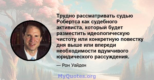 Трудно рассматривать судью Робертса как судебного активиста, который будет разместить идеологическую чистоту или конкретную повестку дня выше или впереди необходимости вдумчивого юридического рассуждения.