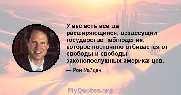 У вас есть всегда расширяющийся, вездесущий государство наблюдения, которое постоянно отбивается от свободы и свободы законопослушных американцев.