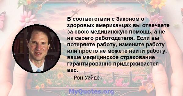 В соответствии с Законом о здоровых американцах вы отвечаете за свою медицинскую помощь, а не на своего работодателя. Если вы потеряете работу, измените работу или просто не можете найти работу, ваше медицинское