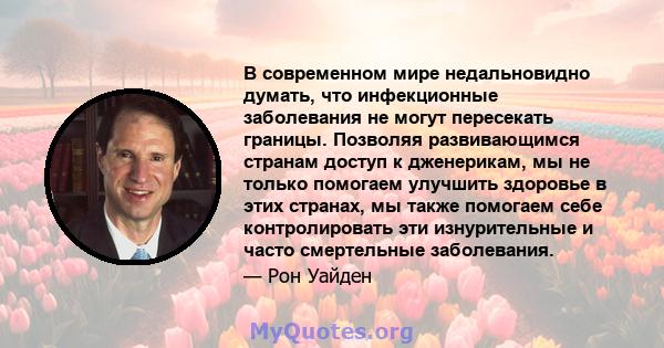 В современном мире недальновидно думать, что инфекционные заболевания не могут пересекать границы. Позволяя развивающимся странам доступ к дженерикам, мы не только помогаем улучшить здоровье в этих странах, мы также