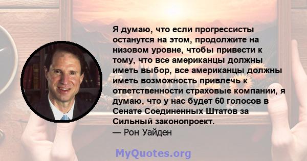 Я думаю, что если прогрессисты останутся на этом, продолжите на низовом уровне, чтобы привести к тому, что все американцы должны иметь выбор, все американцы должны иметь возможность привлечь к ответственности страховые