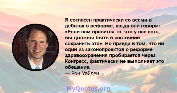 Я согласен практически со всеми в дебатах о реформе, когда они говорят: «Если вам нравится то, что у вас есть, вы должны быть в состоянии сохранить это». Но правда в том, что ни один из законопроектов о реформе