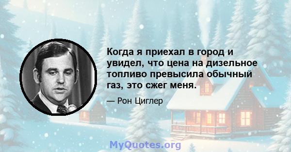 Когда я приехал в город и увидел, что цена на дизельное топливо превысила обычный газ, это сжег меня.