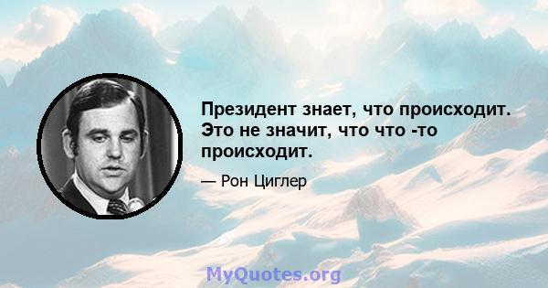 Президент знает, что происходит. Это не значит, что что -то происходит.