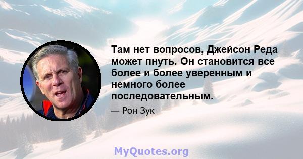 Там нет вопросов, Джейсон Реда может пнуть. Он становится все более и более уверенным и немного более последовательным.