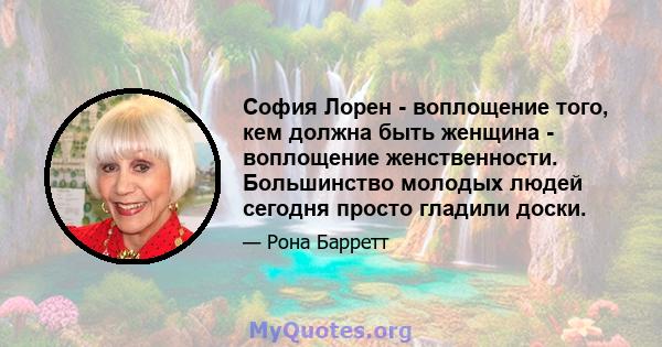 София Лорен - воплощение того, кем должна быть женщина - воплощение женственности. Большинство молодых людей сегодня просто гладили доски.