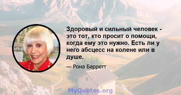 Здоровый и сильный человек - это тот, кто просит о помощи, когда ему это нужно. Есть ли у него абсцесс на колене или в душе.