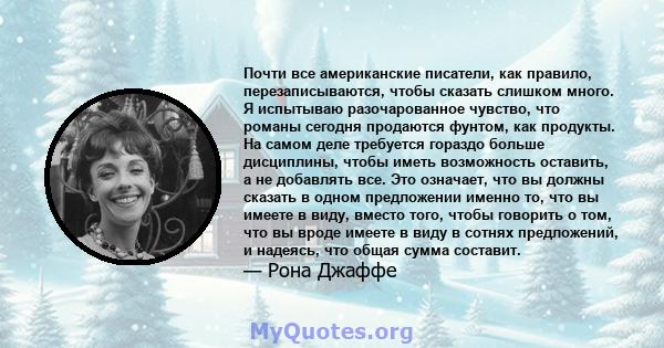 Почти все американские писатели, как правило, перезаписываются, чтобы сказать слишком много. Я испытываю разочарованное чувство, что романы сегодня продаются фунтом, как продукты. На самом деле требуется гораздо больше