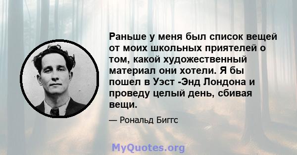 Раньше у меня был список вещей от моих школьных приятелей о том, какой художественный материал они хотели. Я бы пошел в Уэст -Энд Лондона и проведу целый день, сбивая вещи.