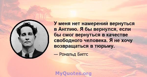 У меня нет намерений вернуться в Англию. Я бы вернулся, если бы смог вернуться в качестве свободного человека. Я не хочу возвращаться в тюрьму.