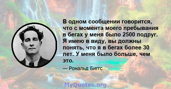 В одном сообщении говорится, что с момента моего пребывания в бегах у меня было 2500 подруг. Я имею в виду, вы должны понять, что я в бегах более 30 лет. У меня было больше, чем это.