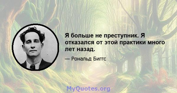 Я больше не преступник. Я отказался от этой практики много лет назад.