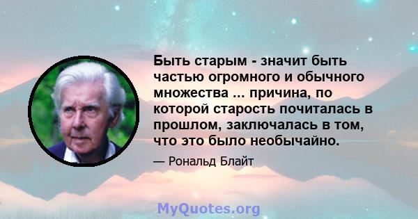 Быть старым - значит быть частью огромного и обычного множества ... причина, по которой старость почиталась в прошлом, заключалась в том, что это было необычайно.