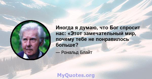 Иногда я думаю, что Бог спросит нас: «Этот замечательный мир, почему тебе не понравилось больше?