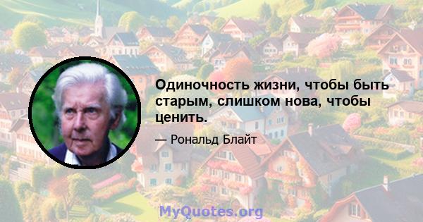 Одиночность жизни, чтобы быть старым, слишком нова, чтобы ценить.