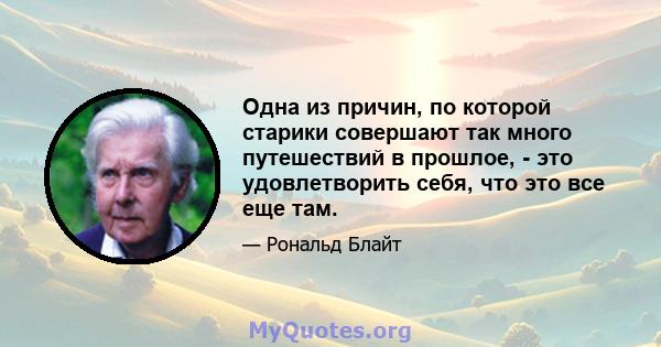 Одна из причин, по которой старики совершают так много путешествий в прошлое, - это удовлетворить себя, что это все еще там.